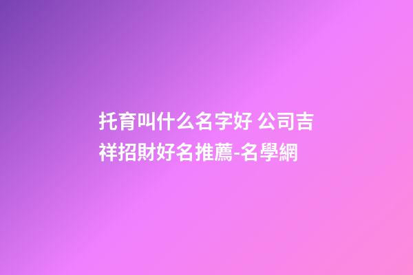 托育叫什么名字好 公司吉祥招財好名推薦-名學網-第1張-公司起名-玄機派